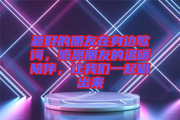 最好的朋友在身邊歌詞，感恩朋友的溫暖陪伴，讓我們一起唱出來