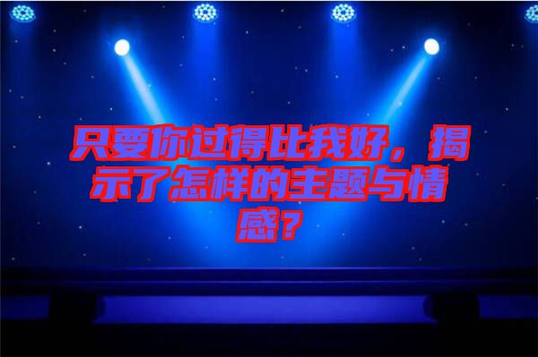 只要你過得比我好，揭示了怎樣的主題與情感？
