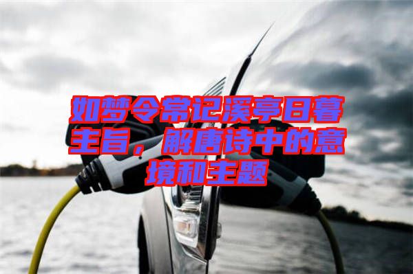 如夢令常記溪亭日暮主旨，解唐詩中的意境和主題
