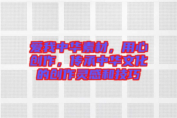 愛我中華素材，用心創(chuàng)作，傳承中華文化的創(chuàng)作靈感和技巧
