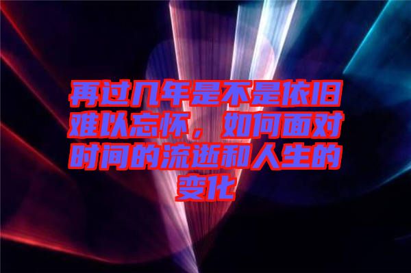 再過幾年是不是依舊難以忘懷，如何面對時間的流逝和人生的變化