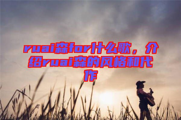 ruai森for什么歌，介紹ruai森的風格和代作