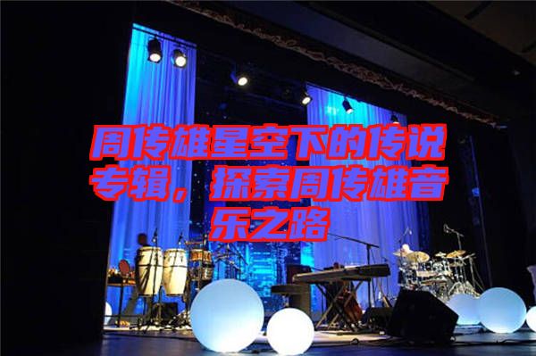 周傳雄星空下的傳說專輯，探索周傳雄音樂之路