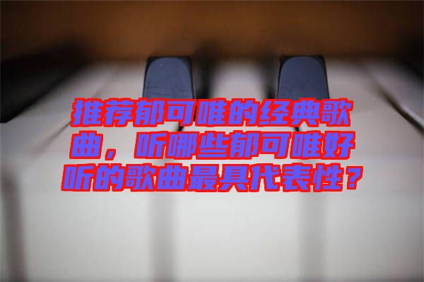 推薦郁可唯的經典歌曲，聽哪些郁可唯好聽的歌曲最具代表性？