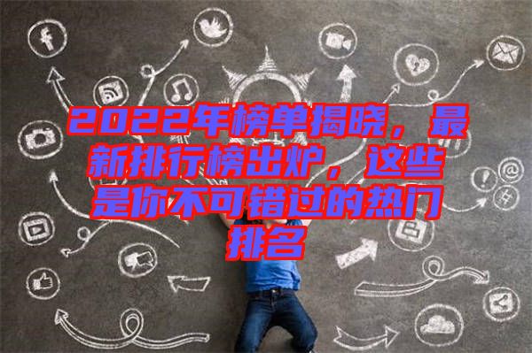 2022年榜單揭曉，最新排行榜出爐，這些是你不可錯過的熱門排名