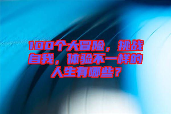 100個大冒險，挑戰自我，體驗不一樣的人生有哪些？