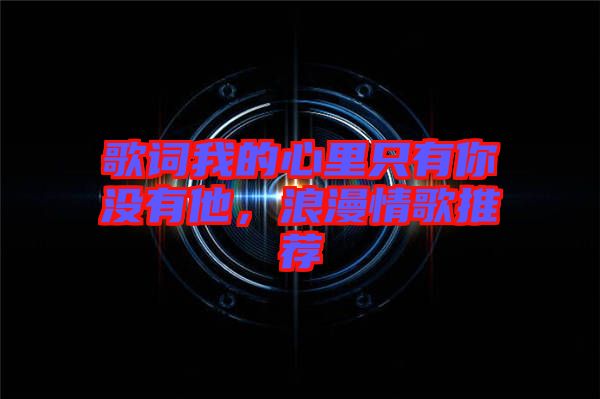 歌詞我的心里只有你沒有他，浪漫情歌推薦