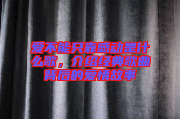 愛不能只靠感動是什么歌，介紹經(jīng)典歌曲背后的愛情故事