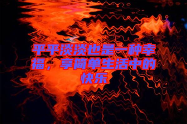 平平淡淡也是一種幸福，享簡單生活中的快樂