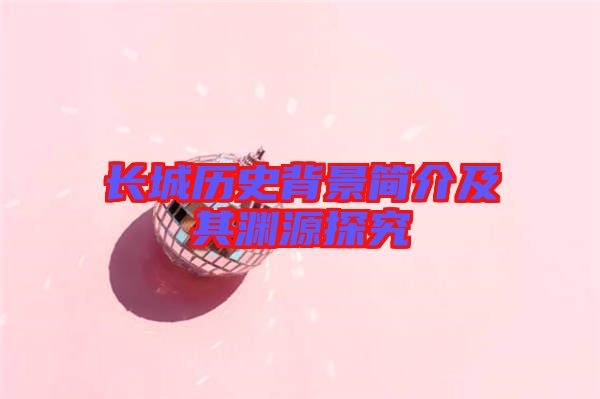長城歷史背景簡(jiǎn)介及其淵源探究