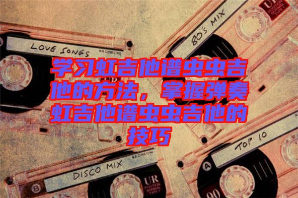 學習虹吉他譜蟲蟲吉他的方法，掌握彈奏虹吉他譜蟲蟲吉他的技巧