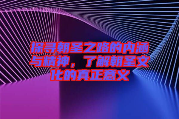 探尋朝圣之路的內涵與精神，了解朝圣文化的真正意義