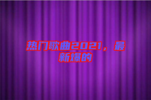 熱門(mén)歌曲2021，最新爆的