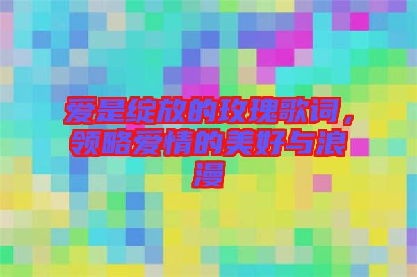 愛是綻放的玫瑰歌詞，領(lǐng)略愛情的美好與浪漫