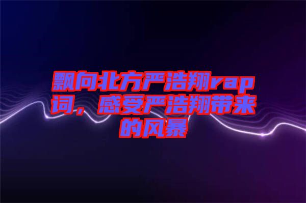 飄向北方嚴浩翔rap詞，感受嚴浩翔帶來的風暴