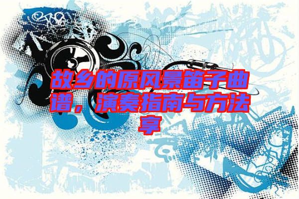 故鄉的原風景笛子曲譜，演奏指南與方法享