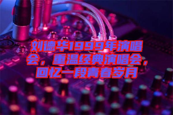 劉德華1999年演唱會，重溫經典演唱會，回憶一段青春歲月