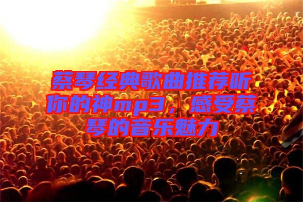 蔡琴經(jīng)典歌曲推薦聽你的神mp3，感受蔡琴的音樂魅力
