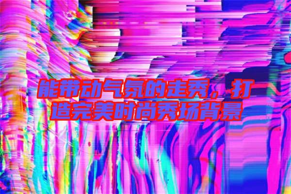 能帶動氣氛的走秀，打造完美時尚秀場背景
