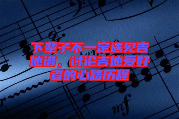 下輩子不一定遇見吉他譜，討論吉他愛好者的心路歷程