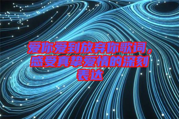 愛你愛到放棄你歌詞，感受真摯愛情的深刻表達