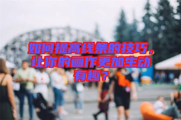 如何提高線條的技巧，讓你的畫作更加生動(dòng)有趣？