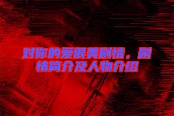 對(duì)你的愛很美劇情，劇情簡(jiǎn)介及人物介紹