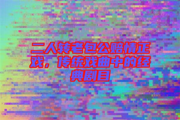 二人轉(zhuǎn)老包公賠情正戲，傳統(tǒng)戲曲中的經(jīng)典劇目
