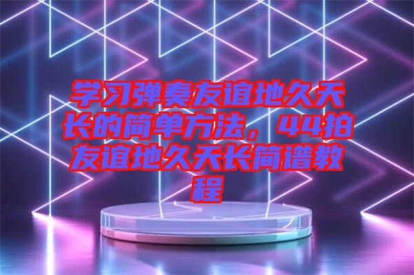 學(xué)習(xí)彈奏友誼地久天長的簡單方法，44拍友誼地久天長簡譜教程