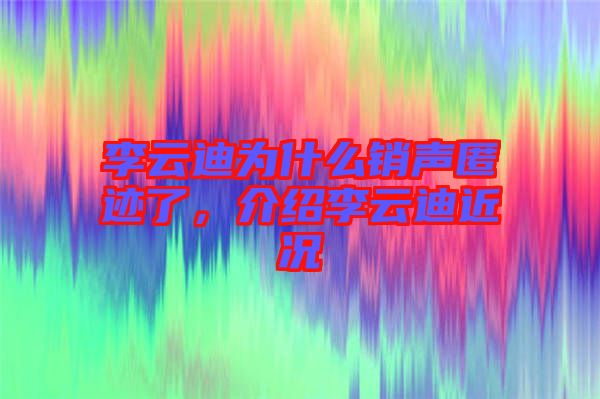 李云迪為什么銷聲匿跡了，介紹李云迪近況