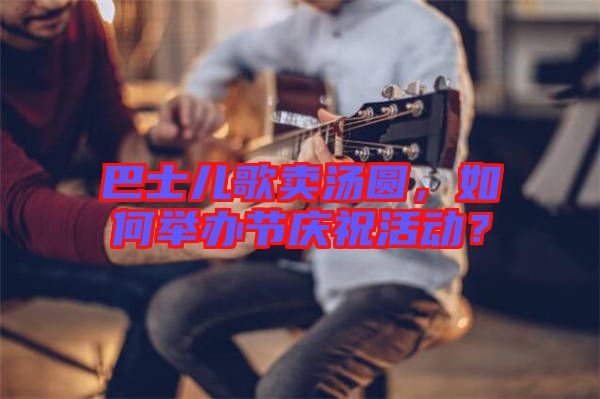 巴士?jī)焊栀u湯圓，如何舉辦節(jié)慶?；顒?dòng)？