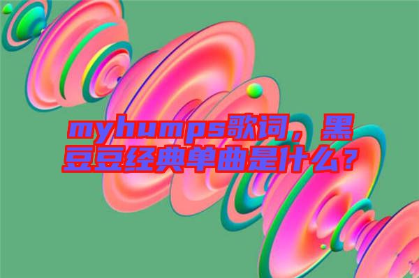 myhumps歌詞，黑豆豆經典單曲是什么？