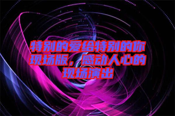 特別的愛給特別的你現場版，感動人心的現場演出