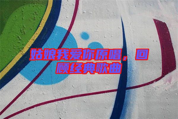 姑娘我愛你原唱，回顧經(jīng)典歌曲