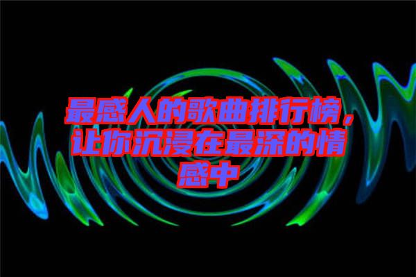 最感人的歌曲排行榜，讓你沉浸在最深的情感中