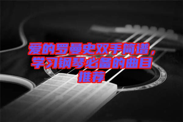 愛的羅曼史雙手簡(jiǎn)譜，學(xué)習(xí)鋼琴必備的曲目推薦