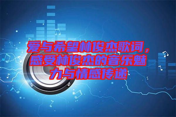 愛與希望林俊杰歌詞，感受林俊杰的音樂魅力與情感傳遞