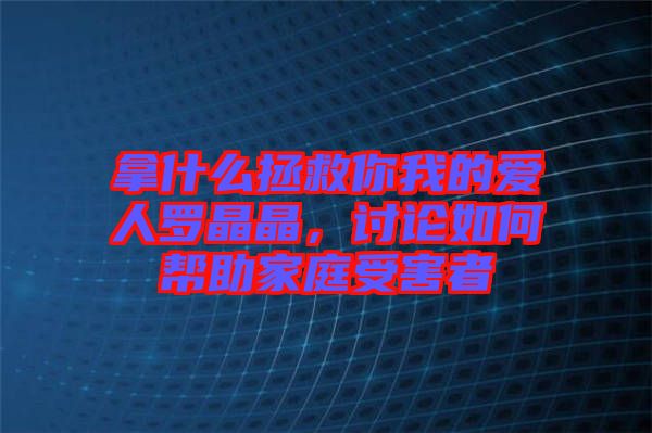 拿什么拯救你我的愛人羅晶晶，討論如何幫助家庭受害者