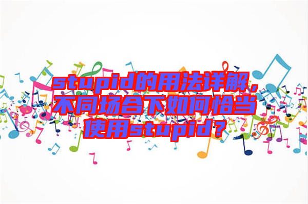 stupid的用法詳解，不同場合下如何恰當使用stupid？