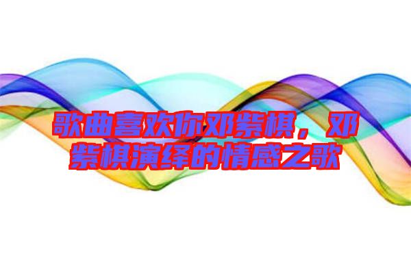 歌曲喜歡你鄧紫棋，鄧紫棋演繹的情感之歌