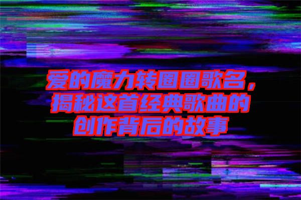 愛的魔力轉圈圈歌名，揭秘這首經典歌曲的創作背后的故事