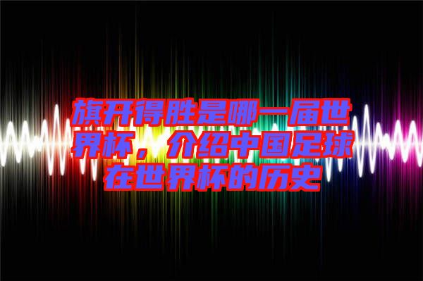 旗開得勝是哪一屆世界杯，介紹中國足球在世界杯的歷史