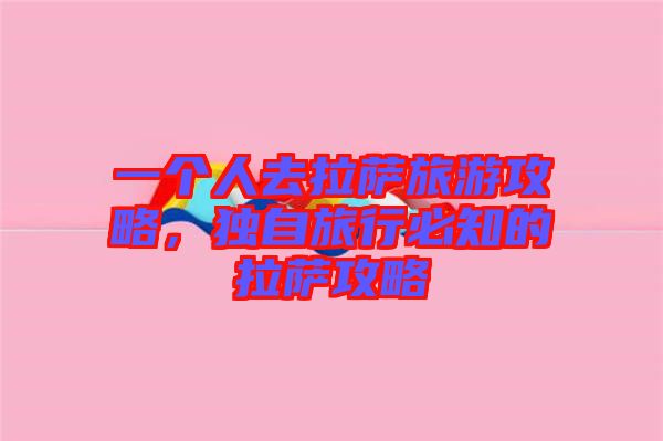 一個人去拉薩旅游攻略，獨自旅行必知的拉薩攻略
