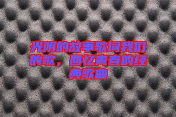 光陰的故事歌詞我們的歌，回憶青春的經典歌曲