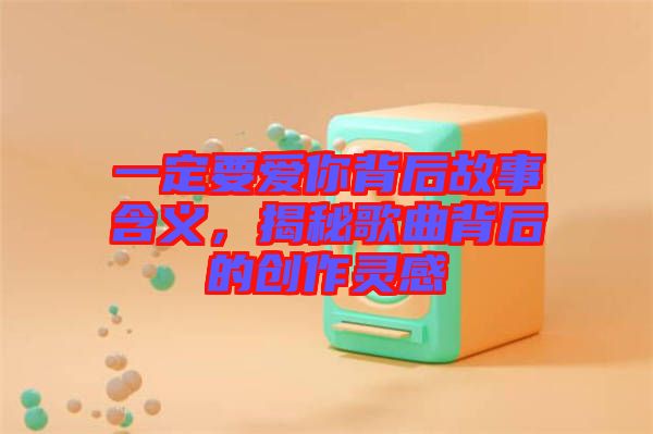 一定要愛你背后故事含義，揭秘歌曲背后的創作靈感
