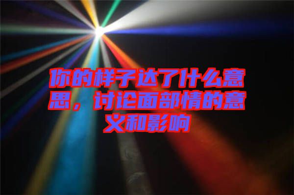 你的樣子達了什么意思，討論面部情的意義和影響