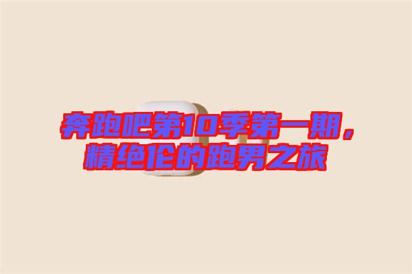 奔跑吧第10季第一期，精絕倫的跑男之旅