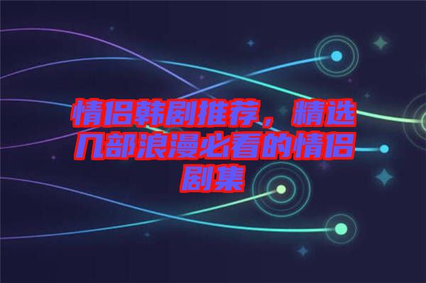 情侶韓劇推薦，精選幾部浪漫必看的情侶劇集