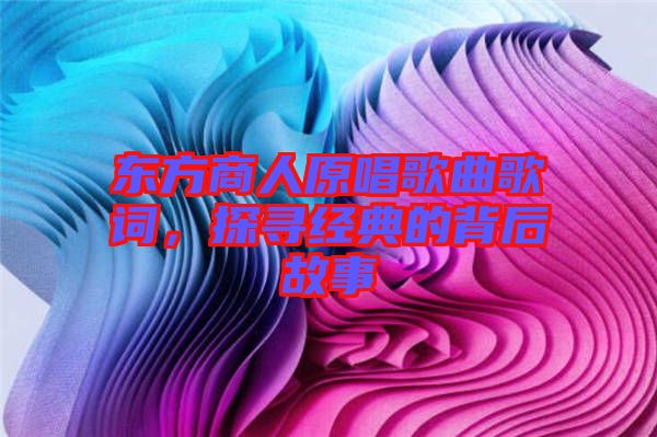 東方商人原唱歌曲歌詞，探尋經(jīng)典的背后故事