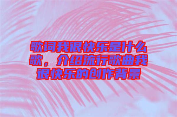 歌詞我很快樂是什么歌，介紹流行歌曲我很快樂的創作背景